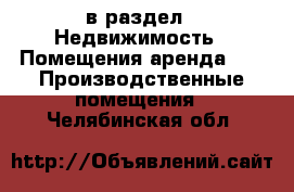  в раздел : Недвижимость » Помещения аренда »  » Производственные помещения . Челябинская обл.